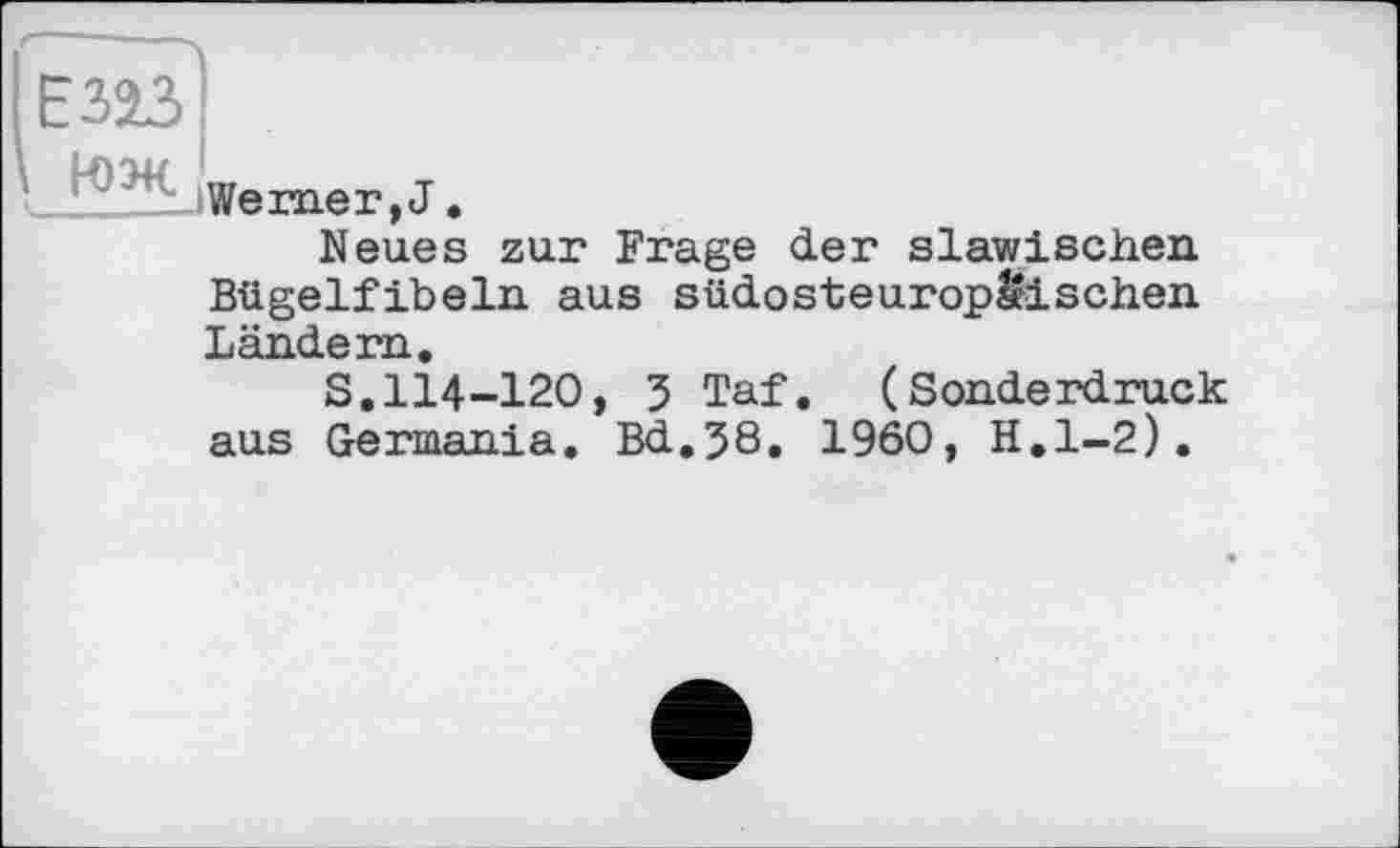 ﻿Е323!
liVeriier, J .
Neues zur Frage der slawischen Bügelfibeln aus südosteurop&ischen Ländern.
S.114-120, 3 Taf. (Sonderdruck aus Germania. Bd.38. 1960, H.l-2).